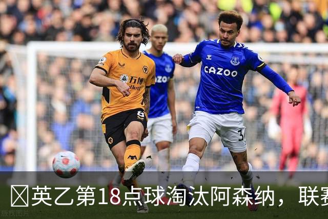 ​英乙第18点球淘汰阿森纳，联赛杯巨人杀手有多罕见？