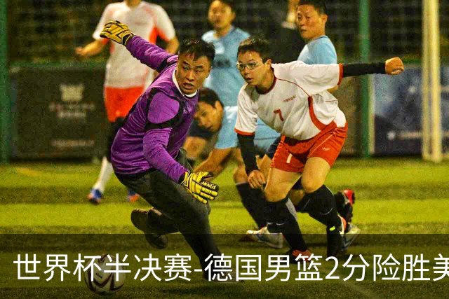 世界杯半决赛-德国男篮2分险胜美国晋级决赛
