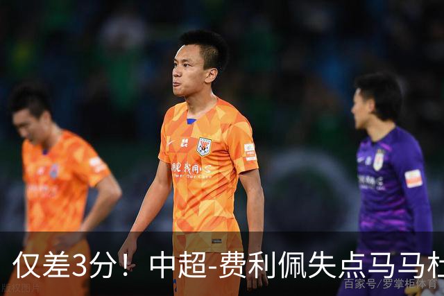 仅差3分！中超-费利佩失点马马杜破门 蓉城0-1英博
