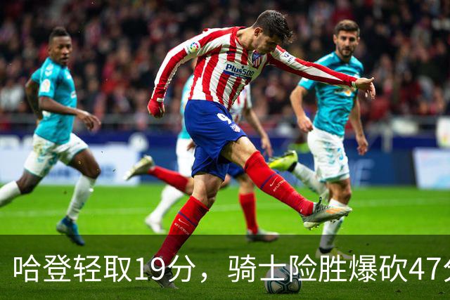 哈登轻取19分，骑士险胜爆砍47分的爱德华兹，谁敢说哈登不行