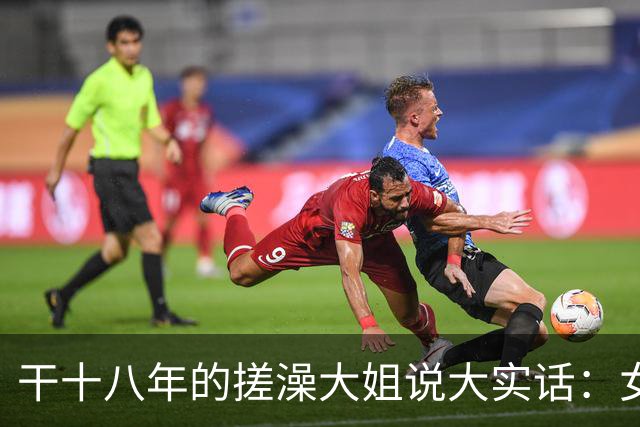 干十八年的搓澡大姐说大实话：女人脱了衣服才发现的六个真相？