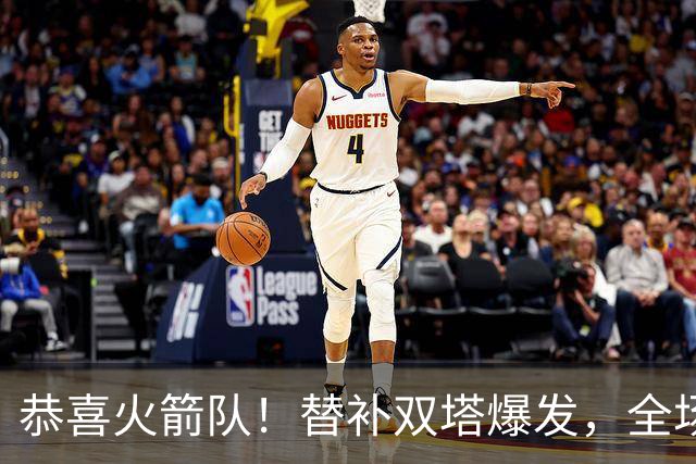 恭喜火箭队！替补双塔爆发，全场9中8，砍17+13+4+3盖帽，申京可多歇几场？