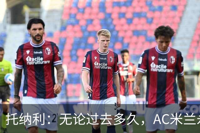 托纳利：无论过去多久，AC米兰永远是我心中最特别的俱乐部