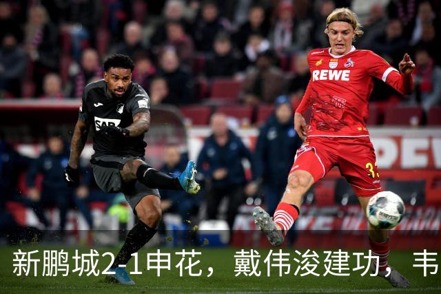 新鹏城2-1申花，戴伟浚建功，韦斯利点射，杨帅破门，拉唐失点