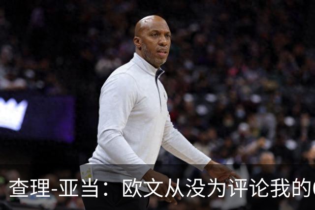 查理-亚当：欧文从没为评论我的64米吊射道歉，他说是开大脚