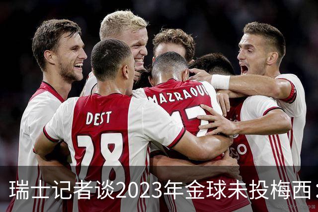 瑞士记者谈2023年金球未投梅西：不喜欢他在世界杯上对荷兰的行为