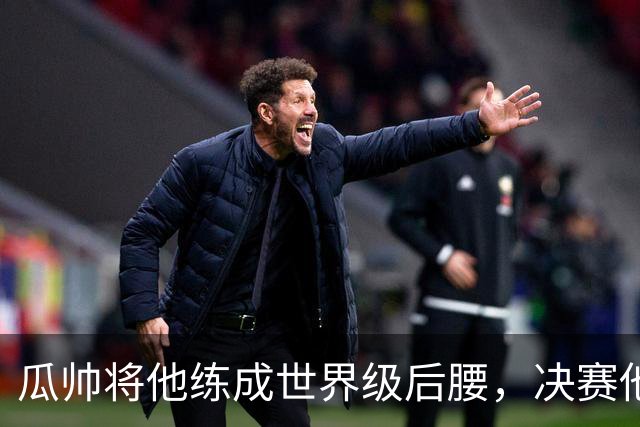 瓜帅将他练成世界级后腰，决赛他为何拒绝？
