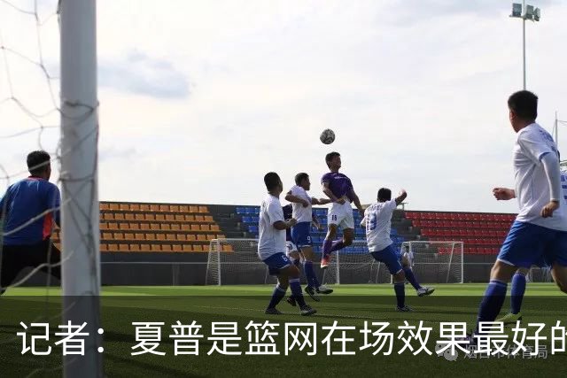 记者：夏普是篮网在场效果最好的中锋 兰德尔当持球核心水平有限