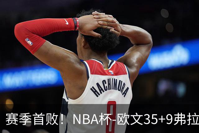 赛季首败！NBA杯-欧文35+9弗拉格33+9 火箭连丢4罚负独行侠