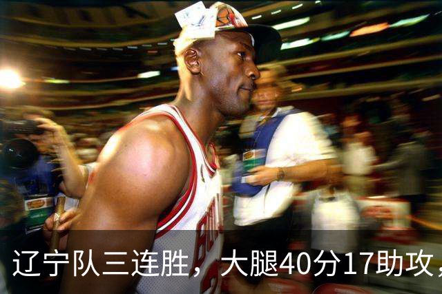 辽宁队三连胜，大腿40分17助攻，赵继伟缺战李虎翼末节10分