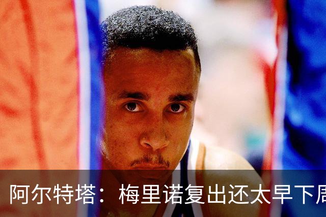 阿尔特塔：梅里诺复出还太早下周再看