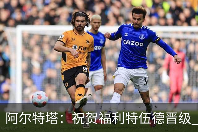 阿尔特塔：祝贺福利特伍德晋级 我对我们球员的比赛态度并无不满
