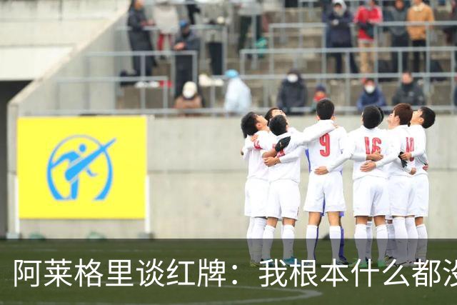 阿莱格里谈红牌：我根本什么都没做，下次我会待在教练席一动不动