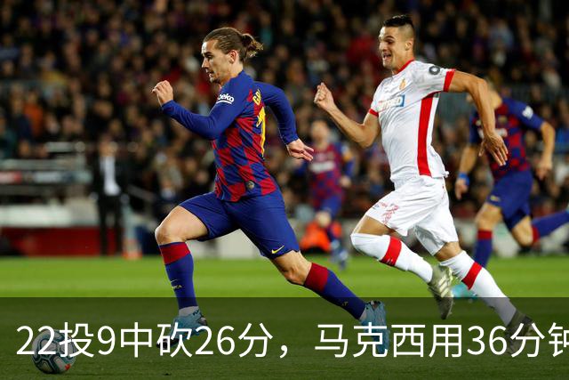 22投9中砍26分，马克西用36分钟稳住76人
