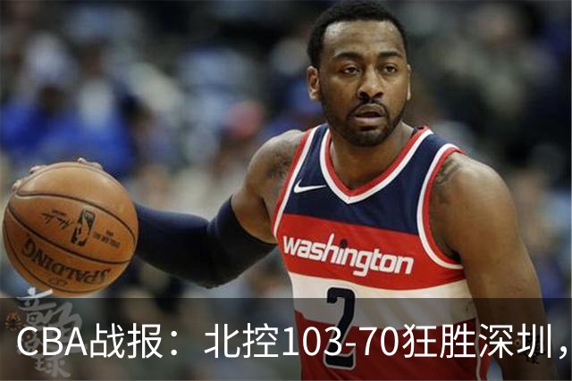 CBA战报：北控103-70狂胜深圳，格兰特-里勒30+5+5